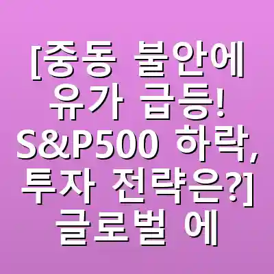 [중동 불안에 유가 급등! S&P500 하락, 투자 전략은?] 글로벌 에너지 위기와 주식 시장 변동성 대응 가이드