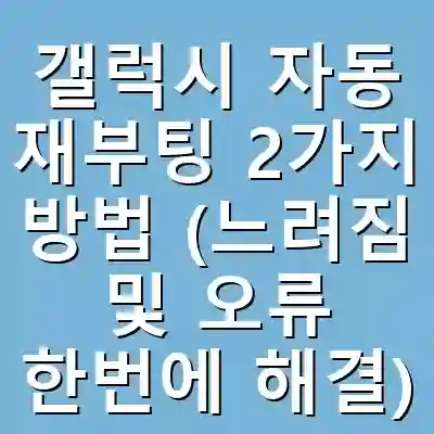 갤럭시 자동 재부팅 2가지 방법 (느려짐 및 오류 한번에 해결)