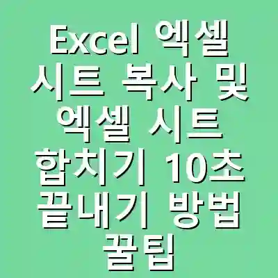 Excel 엑셀 시트 복사 및 엑셀 시트 합치기 10초 끝내기 방법 꿀팁 공유