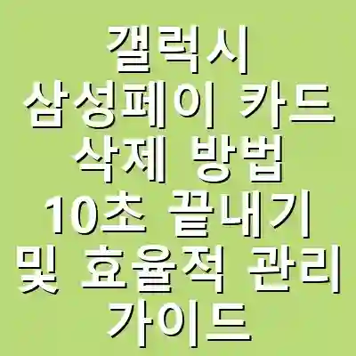 갤럭시 삼성페이 카드 삭제 방법 10초 끝내기 및 효율적 관리 가이드