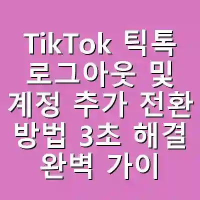 TikTok 틱톡 로그아웃 및 계정 추가 전환 방법 3초 해결 완벽 가이드