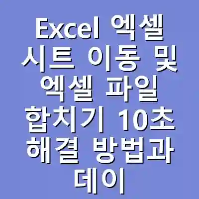 Excel 엑셀 시트 이동 및 엑셀 파일 합치기 10초 해결 방법과 데이터 관리 전략