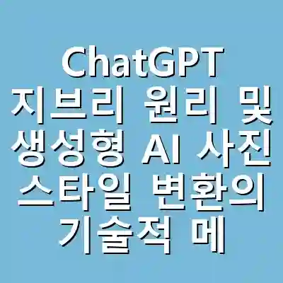 ChatGPT 지브리 원리 및 생성형 AI 사진 스타일 변환의 기술적 메커니즘 분석