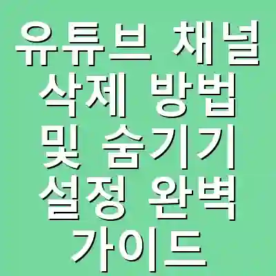 유튜브 채널 삭제 방법 및 숨기기 설정 완벽 가이드