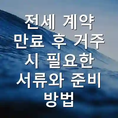 전세 계약 만료 후 거주 시 필요한 서류와 준비 방법