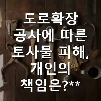 도로확장 공사에 따른 토사물 피해, 개인의 책임은?**