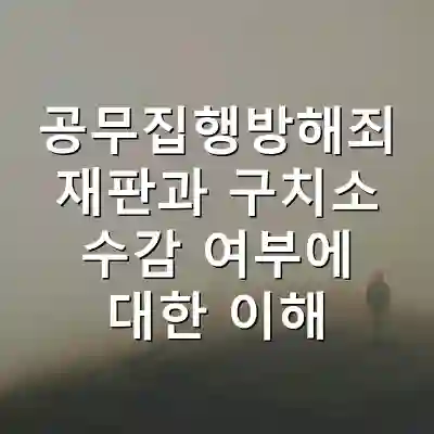 공무집행방해죄 재판과 구치소 수감 여부에 대한 이해
