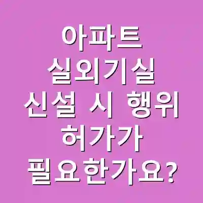 아파트 실외기실 신설 시 행위 허가가 필요한가요?