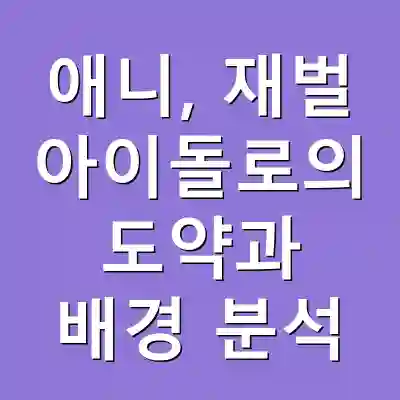 애니, 재벌 아이돌로의 도약과 배경 분석