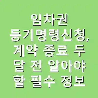 임차권 등기명령신청, 계약 종료 두 달 전 알아야 할 필수 정보