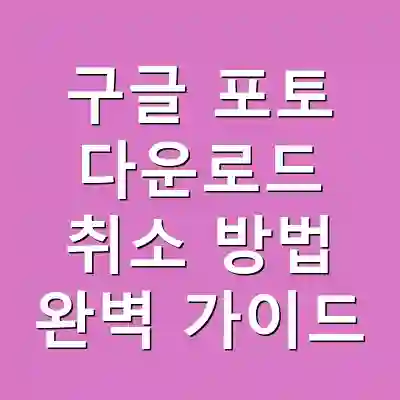 구글 포토 다운로드 취소 방법 완벽 가이드
