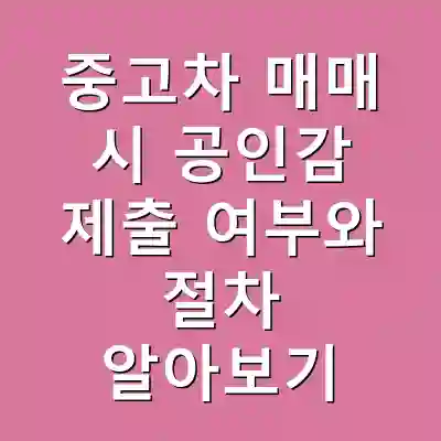 중고차 매매 시 공인감 제출 여부와 절차 알아보기