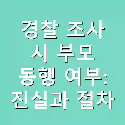 경찰 조사 시 부모 동행 여부: 진실과 절차