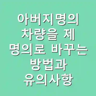 아버지명의 차량을 제 명의로 바꾸는 방법과 유의사항