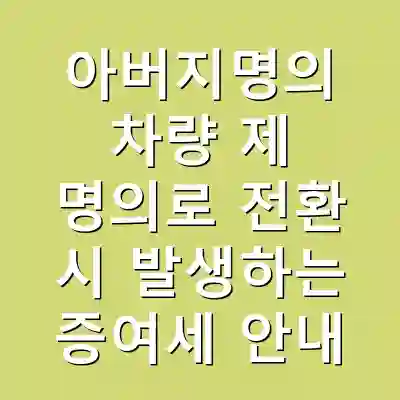 아버지명의 차량 제 명의로 전환 시 발생하는 증여세 안내