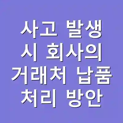 사고 발생 시 회사의 거래처 납품 처리 방안