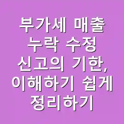 부가세 매출 누락 수정 신고의 기한, 이해하기 쉽게 정리하기