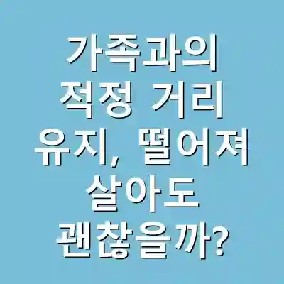 가족과의 적정 거리 유지, 떨어져 살아도 괜찮을까?