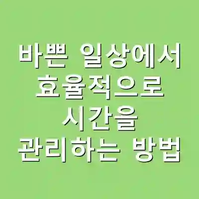 바쁜 일상에서 효율적으로 시간을 관리하는 방법