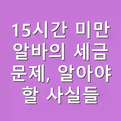 15시간 미만 알바의 세금 문제, 알아야 할 사실들