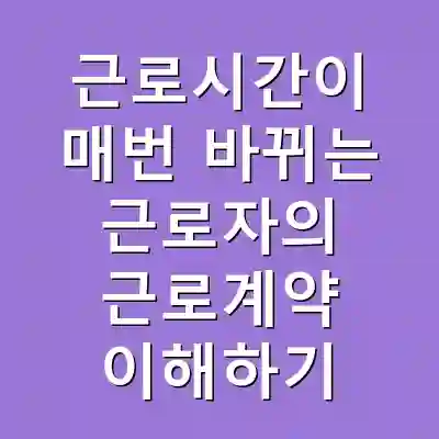 근로시간이 매번 바뀌는 근로자의 근로계약 이해하기