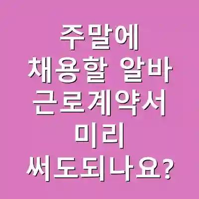 주말에 채용할 알바 근로계약서 미리 써도되나요?