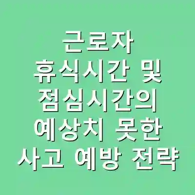 근로자 휴식시간 및 점심시간의 예상치 못한 사고 예방 전략