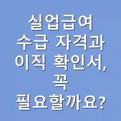 실업급여 수급 자격과 이직 확인서, 꼭 필요할까요?