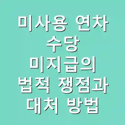 미사용 연차 수당 미지급의 법적 쟁점과 대처 방법