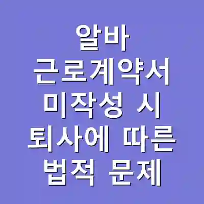 알바 근로계약서 미작성 시 퇴사에 따른 법적 문제
