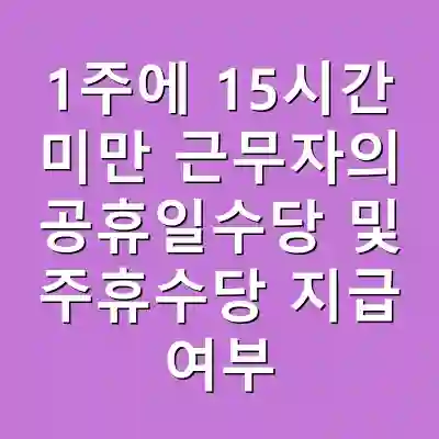 1주에 15시간 미만 근무자의 공휴일수당 및 주휴수당 지급 여부