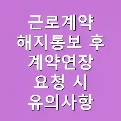 근로계약 해지통보 후 계약연장 요청 시 유의사항