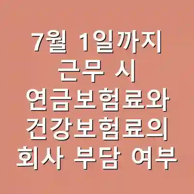7월 1일까지 근무 시 연금보험료와 건강보험료의 회사 부담 여부