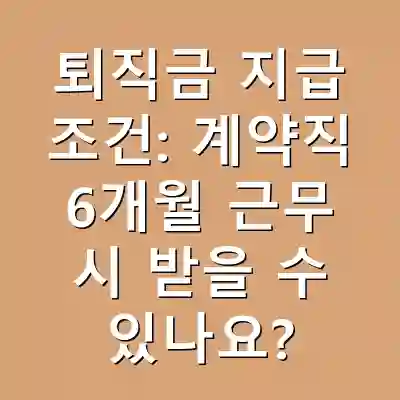 퇴직금 지급 조건: 계약직 6개월 근무 시 받을 수 있나요?