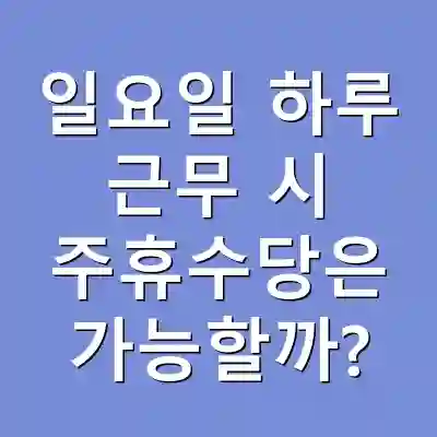 일요일 하루 근무 시 주휴수당은 가능할까?