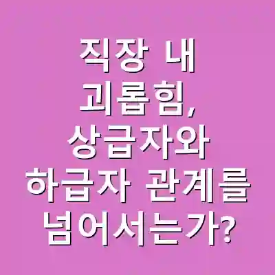 직장 내 괴롭힘, 상급자와 하급자 관계를 넘어서는가?