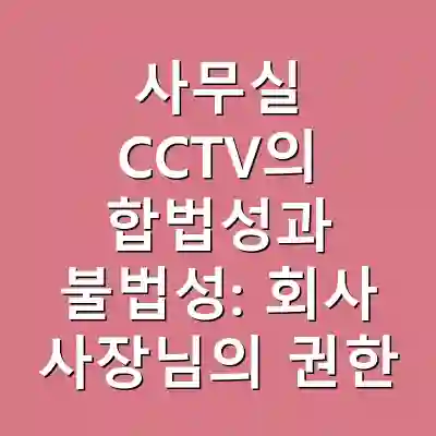 사무실 CCTV의 합법성과 불법성: 회사 사장님의 권한