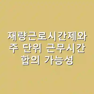 재량근로시간제와 주 단위 근무시간 합의 가능성