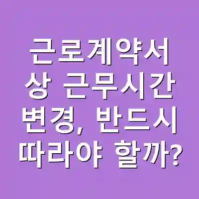 근로계약서 상 근무시간 변경, 반드시 따라야 할까?