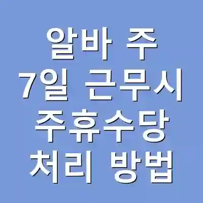 알바 주 7일 근무시 주휴수당 처리 방법